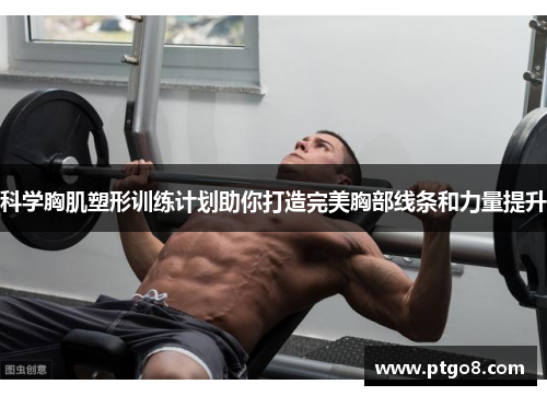 科学胸肌塑形训练计划助你打造完美胸部线条和力量提升
